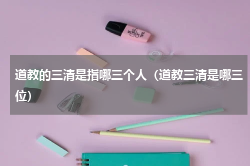 道教的三清是指哪三个人（道教三清是哪三位）