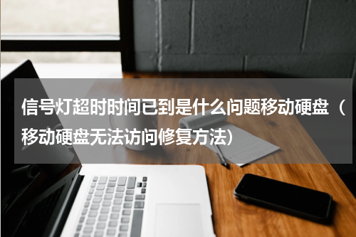 信号灯超时时间已到是什么问题移动硬盘（移动硬盘无法访问修复方法）