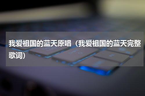 我爱祖国的蓝天原唱（我爱祖国的蓝天完整歌词）