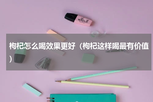 枸杞怎么喝效果更好（枸杞这样喝最有价值）