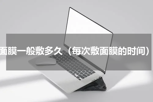 面膜一般敷多久（每次敷面膜的时间）