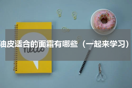油皮适合的面霜有哪些（一起来学习）