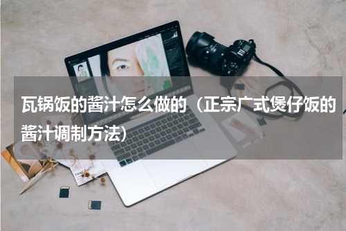 瓦锅饭的酱汁怎么做的（正宗广式煲仔饭的酱汁调制方法）