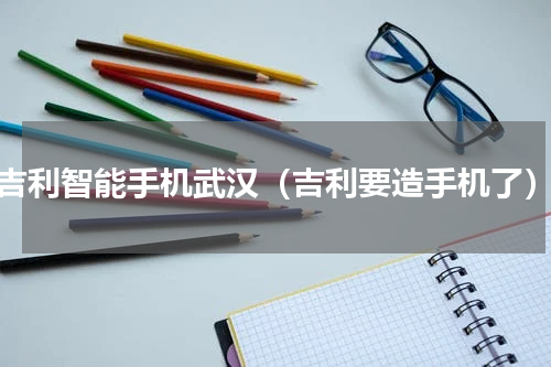 吉利智能手机武汉（吉利要造手机了）