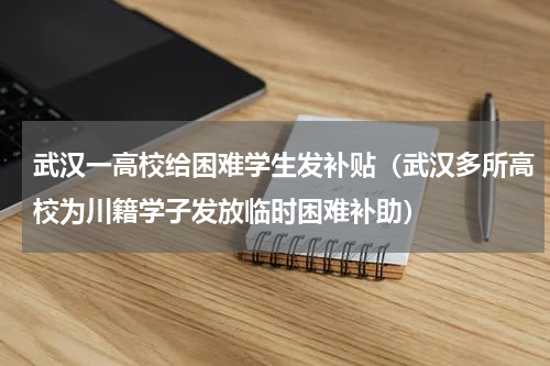 武汉一高校给困难学生发补贴（武汉多所高校为川籍学子发放临时困难补助）