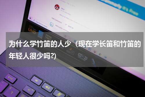 为什么学竹笛的人少（现在学长笛和竹笛的年轻人很少吗?）
