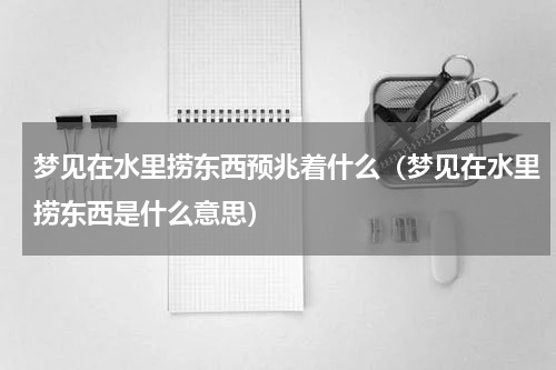 梦见在水里捞东西预兆着什么（梦见在水里捞东西是什么意思）
