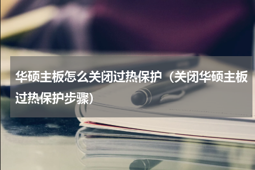 华硕主板怎么关闭过热保护（关闭华硕主板过热保护步骤）