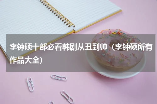 李钟硕十部必看韩剧从丑到帅（李钟硕所有作品大全）