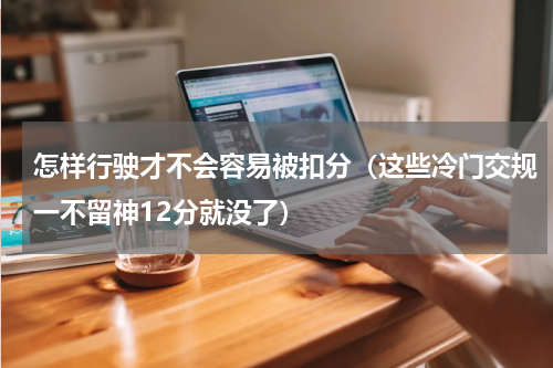 怎样行驶才不会容易被扣分（这些冷门交规一不留神12分就没了）