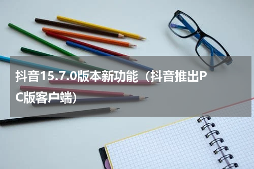 抖音15.7.0版本新功能（抖音推出PC版客户端）