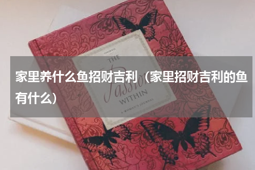 家里养什么鱼招财吉利（家里招财吉利的鱼有什么）