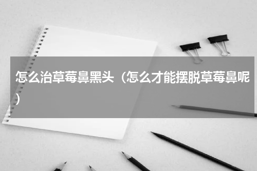 怎么治草莓鼻黑头（怎么才能摆脱草莓鼻呢）