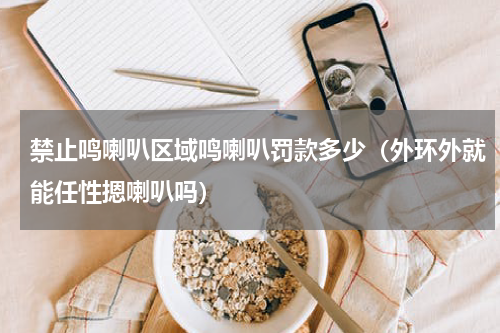 禁止鸣喇叭区域鸣喇叭罚款多少（外环外就能任性摁喇叭吗）