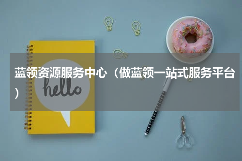 蓝领资源服务中心（做蓝领一站式服务平台）