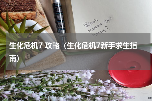 生化危机7 攻略（生化危机7新手求生指南）
