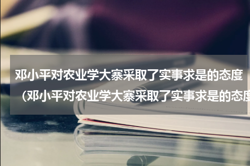 邓小平对农业学大寨采取了实事求是的态度（邓小平对农业学大寨采取了实事求是的态度）