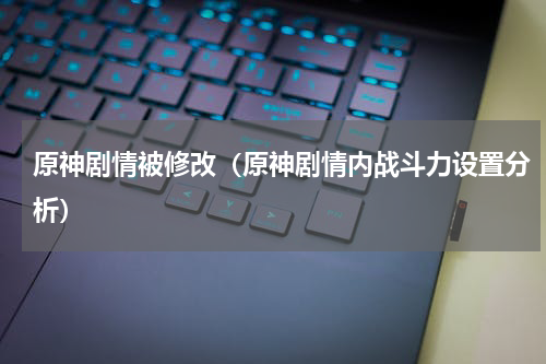 原神剧情被修改（原神剧情内战斗力设置分析）