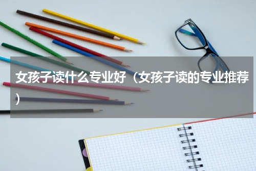 女孩子读什么专业好（女孩子读的专业推荐）