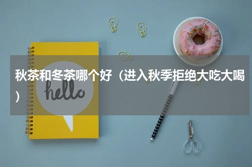 秋茶和冬茶哪个好（进入秋季拒绝大吃大喝）