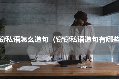 窃窃私语怎么造句（窃窃私语造句有哪些）