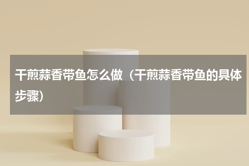 干煎蒜香带鱼怎么做（干煎蒜香带鱼的具体步骤）