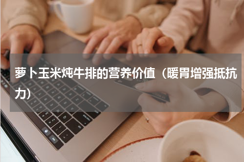 萝卜玉米炖牛排的营养价值（暖胃增强抵抗力）