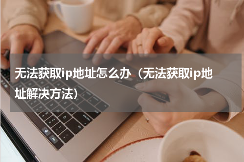 无法获取ip地址怎么办（无法获取ip地址解决方法）