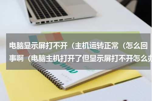 电脑显示屏打不开（主机运转正常（怎么回事啊（电脑主机打开了但显示屏打不开怎么办）