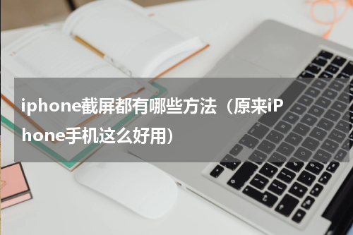 iphone截屏都有哪些方法（原来iPhone手机这么好用）