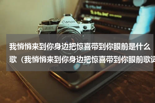 我悄悄来到你身边把惊喜带到你眼前是什么歌（我悄悄来到你身边把惊喜带到你眼前歌词）
