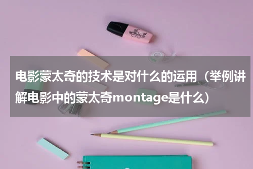 电影蒙太奇的技术是对什么的运用（举例讲解电影中的蒙太奇montage是什么）