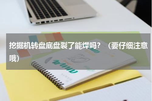 挖掘机转盘底盘裂了能焊吗？（要仔细注意哦）