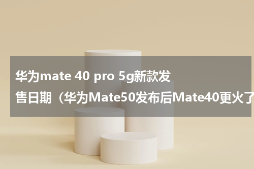 华为mate 40 pro 5g新款发售日期（华为Mate50发布后Mate40更火了）