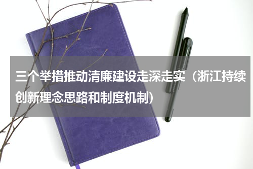 三个举措推动清廉建设走深走实（浙江持续创新理念思路和制度机制）