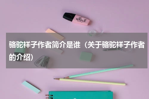 骆驼祥子作者简介是谁（关于骆驼祥子作者的介绍）