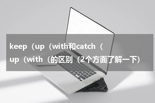 keep（up（with和catch（up（with（的区别（2个方面了解一下）