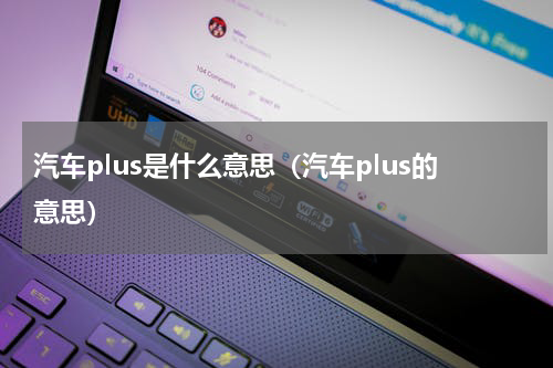 汽车plus是什么意思（汽车plus的意思）