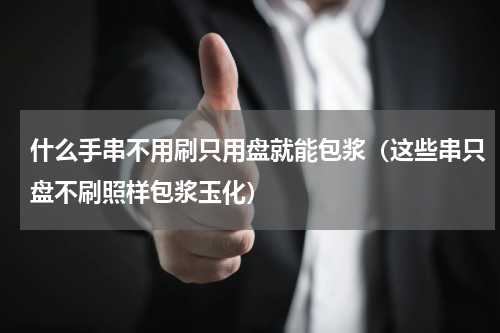 什么手串不用刷只用盘就能包浆（这些串只盘不刷照样包浆玉化）