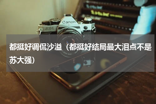 都挺好调侃沙溢（都挺好结局最大泪点不是苏大强）