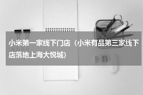 小米第一家线下门店（小米有品第三家线下店落地上海大悦城）