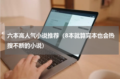 六本高人气小说推荐（8本就算完本也会热搜不断的小说）