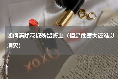 如何清除花椒残留蚜虫（但是危害大还难以消灭）