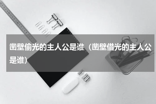 凿壁偷光的主人公是谁（凿壁借光的主人公是谁）