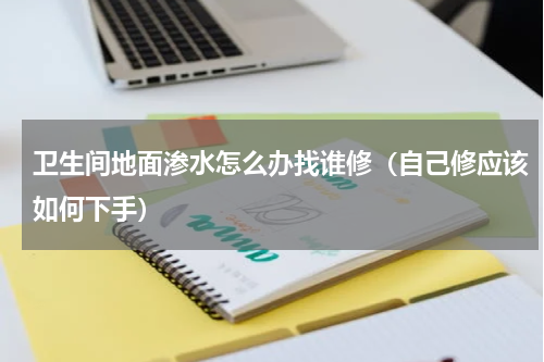 卫生间地面渗水怎么办找谁修（自己修应该如何下手）
