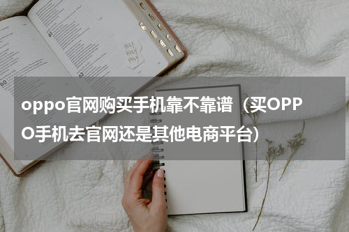 oppo官网购买手机靠不靠谱（买OPPO手机去官网还是其他电商平台）