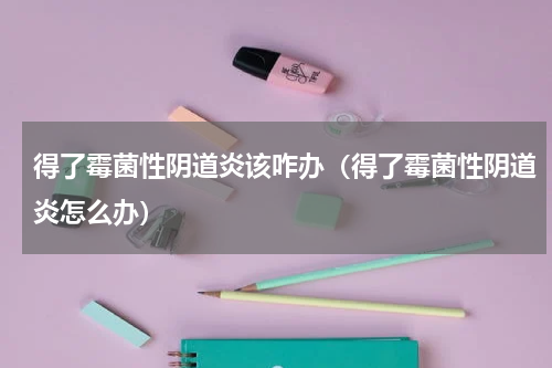 得了霉菌性阴道炎该咋办（得了霉菌性阴道炎怎么办）