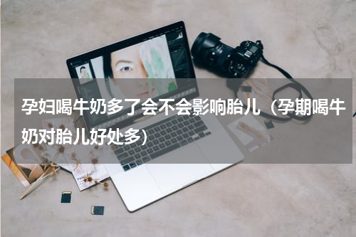孕妇喝牛奶多了会不会影响胎儿（孕期喝牛奶对胎儿好处多）