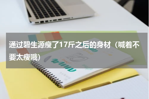 通过碧生源瘦了17斤之后的身材（喊着不要太瘦哦）