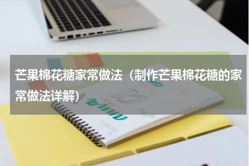 芒果棉花糖家常做法（制作芒果棉花糖的家常做法详解）